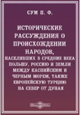 Исторические рассуждения о происхождении народов, населявших в средние века Польшу, Россию и земли между Каспийским и Черным морем, также Европейскую Турцию на север от Дуная