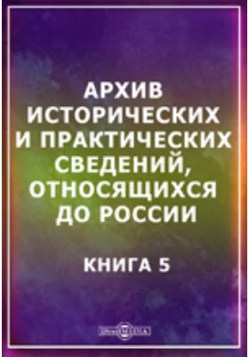 Архив исторических и практических сведений, относящихся до России: сборник научных трудов. Книга 5