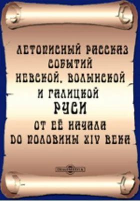 Летописный рассказ событий Киевской, Волынской и Галицкой Руси от ее начала до половины XIV века