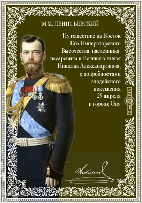 Путешествие на Восток Его Императорского Высочества, наследника, цесаревича и Великого князя Николая Александровича, с подробностями злодейского покушения 29 апреля в городе Оцу: публицистика