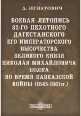 Боевая летопись 82-го пехотного Дагестанского Его Императорского Высочества Великого Князя Николая Михайловича полка во время Кавказской войны (1845-1861 гг.)