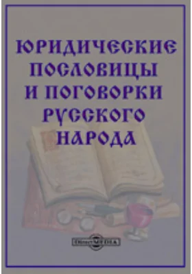 Юридические пословицы и поговорки русского народа. Опыт систематического, по отделам права, собрания юридических пословиц и поговорок русского народа