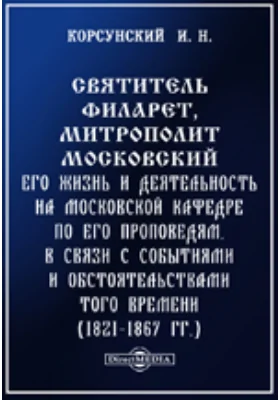 Святитель Филарет, митрополит Московский. его жизнь и деятельность на Московской кафедре по его проповедям, в связи с событиями и обстоятельствами того времени (1821-1867 гг.)