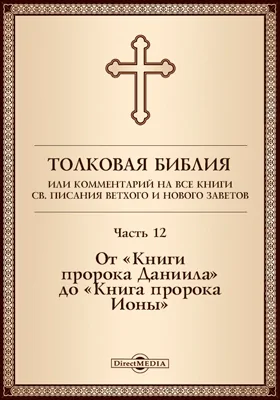 Толковая Библия, или Комментарий на все книги Св. Писания Ветхого и Нового Заветов: духовно-просветительское издание, Ч. 12. От «Книги пророка Даниила» до «Книги пророка Ионы»