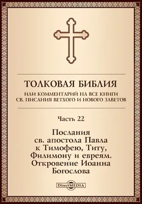 Толковая Библия, или Комментарий на все книги Св. Писания Ветхого и Нового Заветов: духовно-просветительское издание, Ч. 22. Послания св. апостола Павла к Тимофею, Титу, Филимону и евреям. Откровение Иоанна Богослова