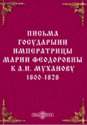 Письма государыни императрицы Марии Феодоровны, августейшей основательницы и покровительницы Московской Мариинской больницы для бедных, к А.И. Муханову, строителю и первому почетному опекуну, управлявшему Больницею. 1800-1828