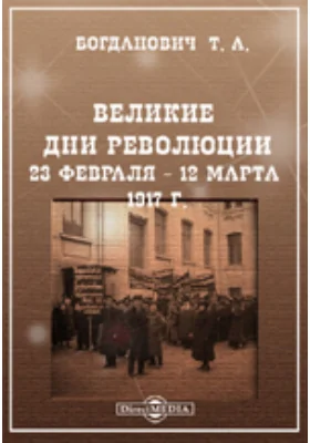 Великие дни революции. 23 февраля - 12 марта 1917 г.