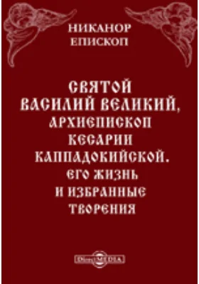 Святой Василий Великий, архиепископ Кесарии Каппадокийской. Его жизнь и избранные творения