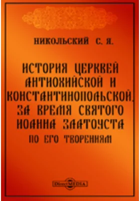 История церквей Антиохийской и Константинопольской, за время святого Иоанна Златоуста, по его творениям