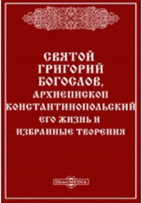 Святой Григорий Богослов, архиепископ Константинопольский. Его жизнь и избранные творения