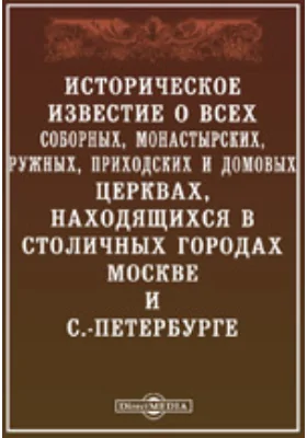 Историческое известие о всех соборных, монастырских, ружных, приходских и домовых церквах, находящихся в столичных городах Москве и С.-Петербурге