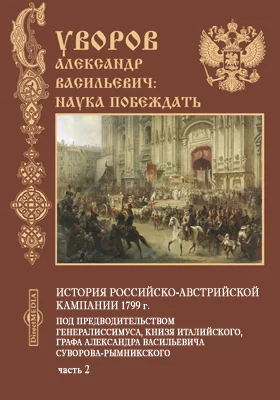 История российско-австрийской кампании 1799 г. под предводительством генералиссимуса, книзя Италийского, графа Александра Васильевича Суворова-Рымникского