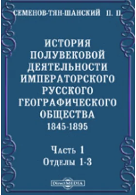 История полувековой деятельности Императорского Русского географического общества. 1845-1895, Ч. 1. Отделы 1-3