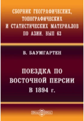 Сборник географических, топографических и статистических материалов по Азии: документально-художественная литература. Выпуск 63. Поездка по Восточной Персии в 1894 г