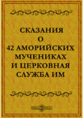 Записки Императорской академии наук по Историко-филологическому отделению. №2. Сказания о 42 аморийских мучениках и церковная служба им. (Доложено в заседании историко-филологического отделения 5 мая 1899 г.)