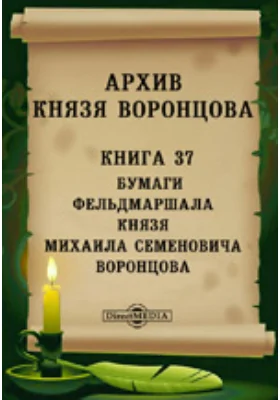 Архив князя Воронцова: документально-художественная литература. Книга 37. Бумаги фельдмаршала князя Михаила Семеновича Воронцова