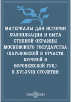 Материалы для истории колонизации и быта степной окраины Московского государства (Харьковской и отчасти Курской и Воронежской губ.) в XVI-XVIII столетии