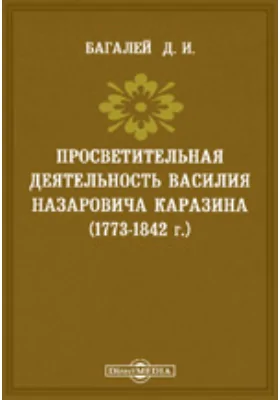 Просветительная деятельность Василия Назаровича Каразина (1773-1842 г.). (Речь, сказанная 8 ноября 1892 г. по случаю 50-ти-летия со дня кончины Каразина).: публицистика