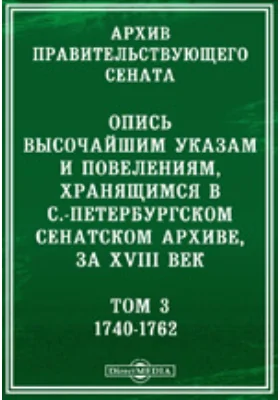 Архив Правительствующего Сената: научная литература. Том 3. Опись высочайшим указам и повелениям, хранящимся в С.-Петербургском Сенатском архиве, за XVIII век 1740-1762