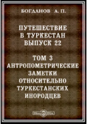 Путешествие в Туркестан. Антропометрические заметки относительно Туркестанских инородцев: публицистика. Выпуск 22, Том 3