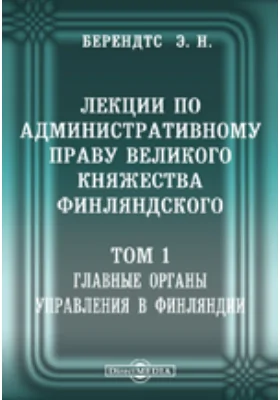 Лекции по административному праву Великого Княжества Финляндского: читанные в Императорском С.-Петербургском университете в 1901-1902 учебном году: курс лекций. Том 2. Главные органы управления в Финляндии