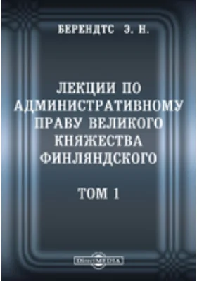 Лекции по административному праву Великого Княжества Финляндского: читанные в Императорском С.-Петербургском университете в 1901-1902 учебном году: курс лекций. Том 1