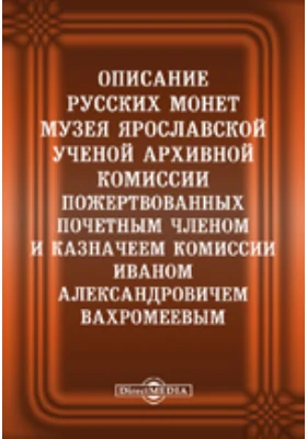 Описание русских монет музея Ярославской ученой архивной комиссии, пожертвованых в музей Почетным членом и казначеем Комиссии Иваном Александровичем Вахромеевым