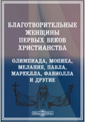 Благотворительные женщины первых веков христианства: Олимпиада, Моника, Мелания, Павла, Маркелла, Фавиолла и другие