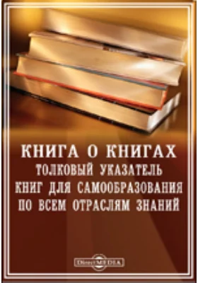 Книга о книгах. Толковый указатель книг для самообразования по всем отраслям знаний: справочник