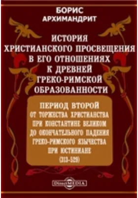 История христианского просвещения в его отношениях к древней греко-римской образованности. Период второй. От торжества христианства при Константине Великом до окончательного падения греко-римского язычества при Юстиниане (313-529)