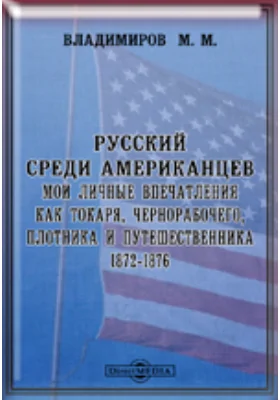 Русский среди американцев. Мои личные впечатления как токаря, чернорабочего, плотника и путешественника. 1872-1876: публицистика