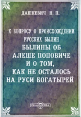 К вопросу о происхождении русских былин. Былины об Алеше Поповиче и о том, как не осталось на Руси богатырей