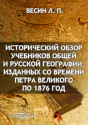 Исторический обзор учебников общей и русской географии, изданных со времени Петра Великого по 1876 год (1710-1876 гг.)