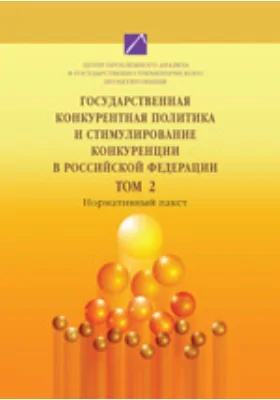 Государственная конкурентная политика и стимулирование конкуренции в Российской Федерации: монография. Том 2. Нормативный пакет