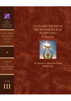 Государственная экономическая политика и Экономическая доктрина России. К умной и нравственной экономике: монография. В 5 т. Том 3