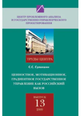 Ценностное, мотивационное, градиентное государственное управление как российский вызов. Труды Центра проблемного анализа и государственно-управленческого проектирования. Выпуск № 13