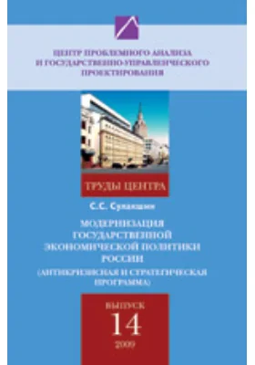 Модернизация государственной экономической политики России (антикризисная и стратегическая программа). Труды Центра проблемного анализа и государственно-управленческого проектирования. Выпуск № 14.: публицистика