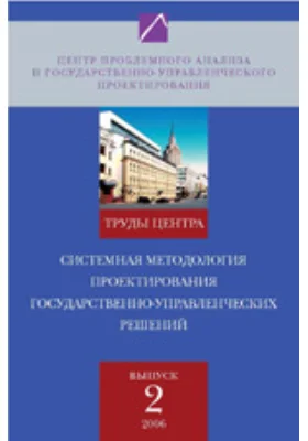 Системная методология проектирования государственно-управленческих решений (государственных политик). Труды Центра проблемного анализа и государственно-управленческого проектирования. Выпуск № 2