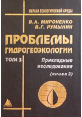 Проблемы гидрогеоэкологии: монография: в 3 томах. Том 3, Книга 2. Прикладные исследования