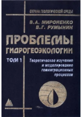 Проблемы гидрогеоэкологии: монография: в 3 томах. Том 1. Теоретическое изучение и моделирование геомиграционных процессов