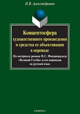 Концептосфера художественного произведения и средства ее объективации в переводе (на материале романа Ф. С. Фицджеральда 'Великий Гэтсби" и его переводов на русский язык): монография