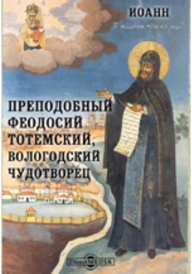 Преподобный Феодосий Тотемский, вологодский чудотворец: документально-художественная литература