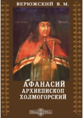 Афанасий, архиепископ Холмогорский. Его жизнь и труды в связи с историей Холмогорской епархии за первые 20 лет ее существования и вообще Русской церкви в конце XVII века