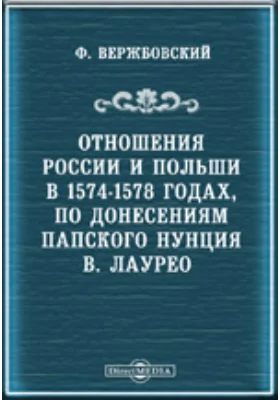 Отношения России и Польши в 1574-1578 годах, по донесениям папского нунция В. Лаурео//Журнал Министерства Народного Просвещения. Шестое десятилетие. Август 1882. Пятое десятилетие