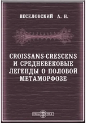 Croissans-crescens и средневековые легенды о половой метаморфозе. Приложение к XXXIX-му тому Записок Императорской академии наук. №4