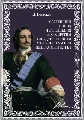 Святейший Синод и отношения его к другим государственным учреждениям при императоре Петре I // Журнал Министерства Народного Просвещения. Июль. 1875. Пятое десятилетие. Часть CLXXX