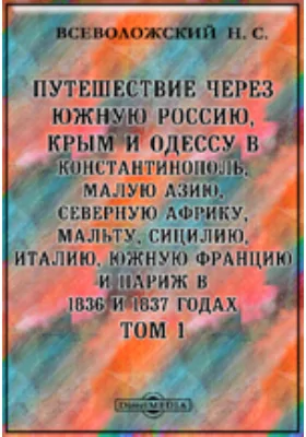 Путешествие через Южную Россию, Крым и Одессу в Константинополь, Малую Азию, Северную Африку, Мальту, Сицилию, Италию, Южную Францию и Париж в 1836 и 1837 годах: научно-популярное издание. Том 1