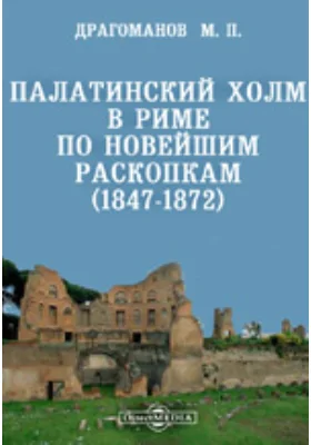 Палатинский холм в Риме по новейшим раскопкам (1847-1872) // Журнал Министерства Народного Просвещения. Октябрь. 1873. Четвертое десятилетие. Часть CLXVIX