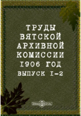 Труды Вятской архивной комиссии 1906 года. Выпуски 1-2