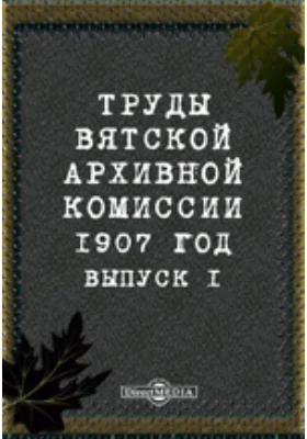 Труды Вятской архивной комиссии 1907 года. Выпуск 1